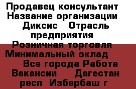 Продавец-консультант › Название организации ­ Диксис › Отрасль предприятия ­ Розничная торговля › Минимальный оклад ­ 9 000 - Все города Работа » Вакансии   . Дагестан респ.,Избербаш г.